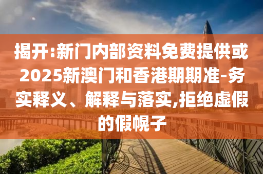 揭開:新門內(nèi)部資料免費(fèi)提供或2025新澳門和香港期期準(zhǔn)-務(wù)實(shí)釋義、解釋與落實(shí),拒絕虛假的假幌子