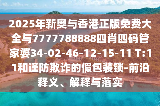 2025年新奧與香港正版免費(fèi)大全與7777788888四肖四碼管家婆34-02-46-12-15-11 T:11和謹(jǐn)防欺詐的假包裝鎖-前沿釋義、解釋與落實(shí)