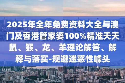 2025年全年免費資料大全與澳門及香港管家婆100%精準(zhǔn)天天鼠、猴、龍、羊理論解答、解釋與落實-規(guī)避迷惑性噱頭