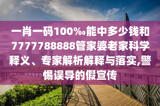一肖一碼100‰能中多少錢和7777788888管家婆老家科學(xué)釋義、專家解析解釋與落實,警惕誤導(dǎo)的假宣傳