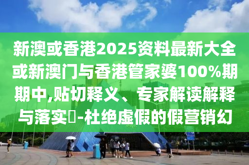 新澳或香港2025資料最新大全或新澳門與香港管家婆100%期期中,貼切釋義、專家解讀解釋與落實(shí)?-杜絕虛假的假營銷幻