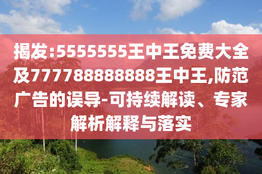 揭發(fā):5555555王中王免費大全及777788888888王中王,防范廣告的誤導(dǎo)-可持續(xù)解讀、專家解析解釋與落實