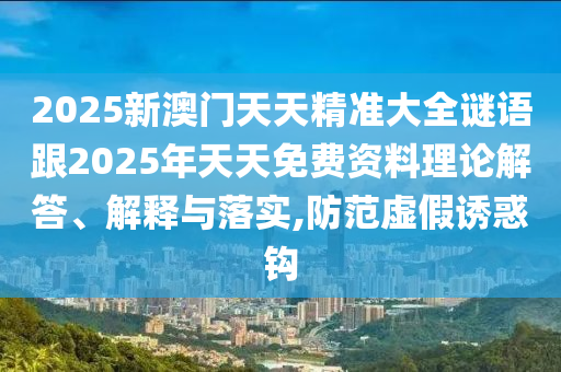 2025新澳門天天精準(zhǔn)大全謎語跟2025年天天免費(fèi)資料理論解答、解釋與落實(shí),防范虛假誘惑鉤