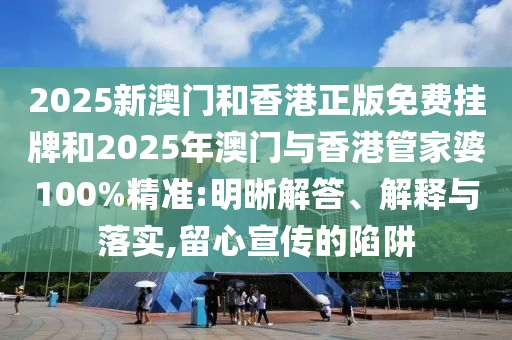 2025新澳門和香港正版免費(fèi)掛牌和2025年澳門與香港管家婆100%精準(zhǔn):明晰解答、解釋與落實(shí),留心宣傳的陷阱