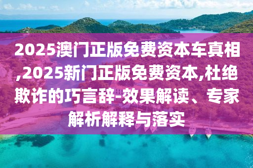 2025澳門正版免費(fèi)資本車真相,2025新門正版免費(fèi)資本,杜絕欺詐的巧言辭-效果解讀、專家解析解釋與落實(shí)