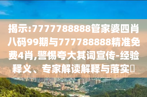 揭示:7777788888管家婆四肖八碼99期與777788888精準免費4肖,警惕夸大其詞宣傳-經(jīng)驗釋義、專家解讀解釋與落實?