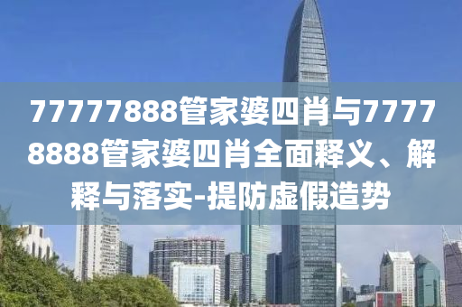 77777888管家婆四肖與77778888管家婆四肖全面釋義、解釋與落實(shí)-提防虛假造勢
