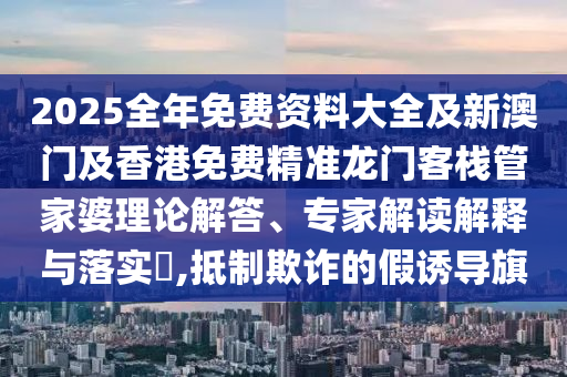 2025全年免費(fèi)資料大全及新澳門及香港免費(fèi)精準(zhǔn)龍門客棧管家婆理論解答、專家解讀解釋與落實(shí)?,抵制欺詐的假誘導(dǎo)旗