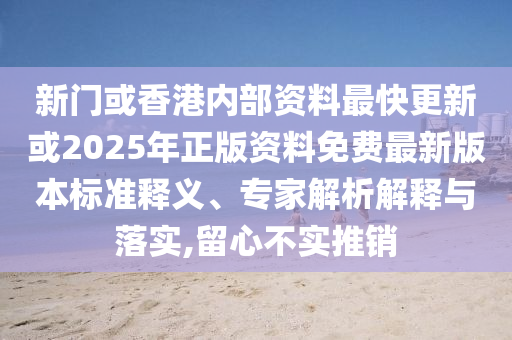 新門或香港內(nèi)部資料最快更新或2025年正版資料免費(fèi)最新版本標(biāo)準(zhǔn)釋義、專家解析解釋與落實(shí),留心不實(shí)推銷