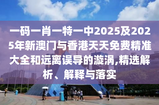 一碼一肖一特一中2025及2025年新澳門與香港天天免費(fèi)精準(zhǔn)大全和遠(yuǎn)離誤導(dǎo)的漩渦,精選解析、解釋與落實(shí)