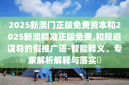 2025新澳門正版免費(fèi)資本和2025新澳精準(zhǔn)正版免費(fèi),和規(guī)避誤導(dǎo)的假推廣語-智能釋義、專家解析解釋與落實(shí)?