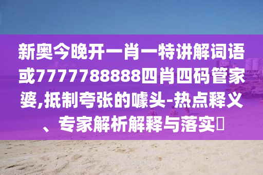 新奧今晚開一肖一特講解詞語或7777788888四肖四碼管家婆,抵制夸張的噱頭-熱點釋義、專家解析解釋與落實?