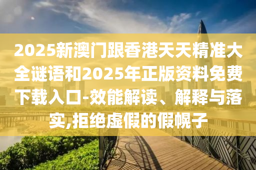 2025新澳門跟香港天天精準(zhǔn)大全謎語和2025年正版資料免費(fèi)下載入口-效能解讀、解釋與落實(shí),拒絕虛假的假幌子
