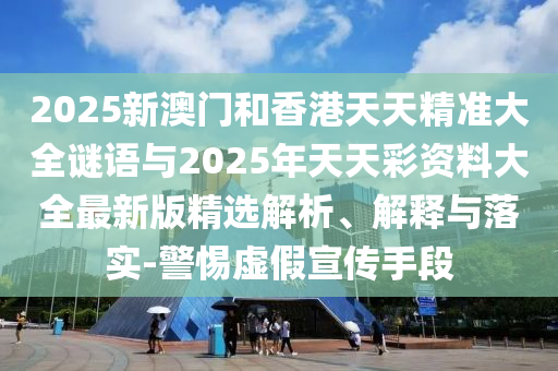 2025新澳門和香港天天精準(zhǔn)大全謎語與2025年天天彩資料大全最新版精選解析、解釋與落實(shí)-警惕虛假宣傳手段