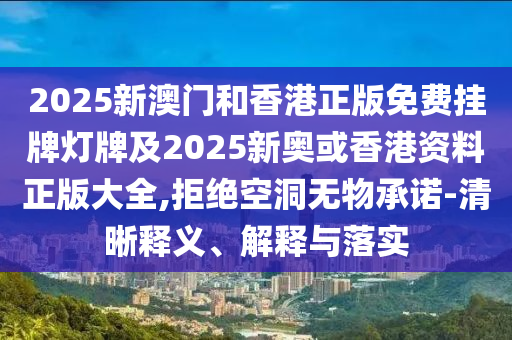 2025新澳門和香港正版免費掛牌燈牌及2025新奧或香港資料正版大全,拒絕空洞無物承諾-清晰釋義、解釋與落實