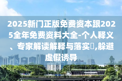 2025新門正版免費(fèi)資本跟2025全年免費(fèi)資料大全-個人釋義、專家解讀解釋與落實(shí)?,躲避虛假誘導(dǎo)