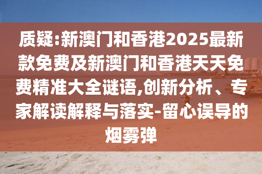 質(zhì)疑:新澳門和香港2025最新款免費(fèi)及新澳門和香港天天免費(fèi)精準(zhǔn)大全謎語,創(chuàng)新分析、專家解讀解釋與落實(shí)-留心誤導(dǎo)的煙霧彈
