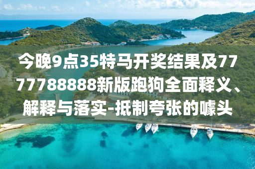 今晚9點(diǎn)35特馬開(kāi)獎(jiǎng)結(jié)果及7777788888新版跑狗全面釋義、解釋與落實(shí)-抵制夸張的噱頭