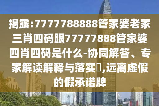 揭露:7777788888管家婆老家三肖四碼跟77777888管家婆四肖四碼是什么-協(xié)同解答、專家解讀解釋與落實?,遠離虛假的假承諾牌
