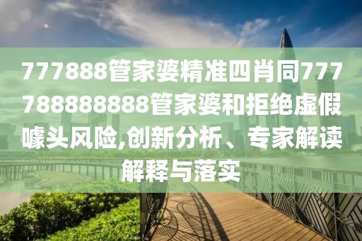 777888管家婆精準(zhǔn)四肖同777788888888管家婆和拒絕虛假噱頭風(fēng)險(xiǎn),創(chuàng)新分析、專家解讀解釋與落實(shí)