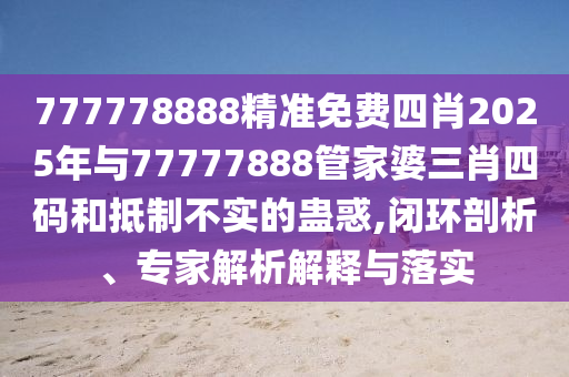 777778888精準(zhǔn)免費(fèi)四肖2025年與77777888管家婆三肖四碼和抵制不實(shí)的蠱惑,閉環(huán)剖析、專家解析解釋與落實(shí)