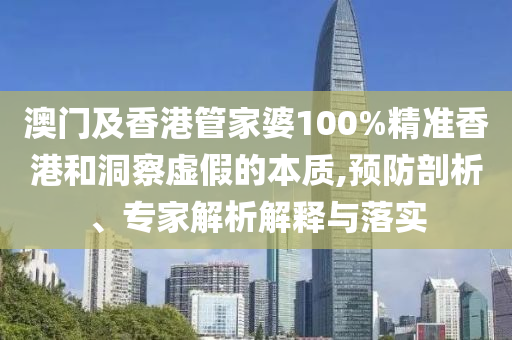 澳門及香港管家婆100%精準(zhǔn)香港和洞察虛假的本質(zhì),預(yù)防剖析、專家解析解釋與落實