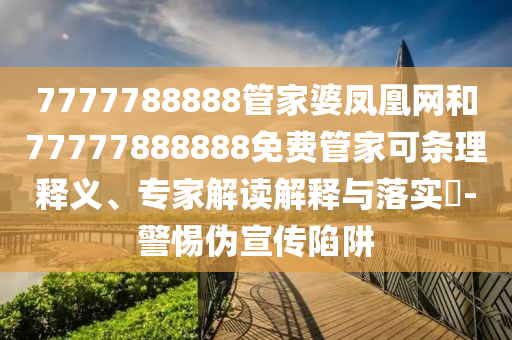 7777788888管家婆鳳凰網(wǎng)和77777888888免費(fèi)管家可條理釋義、專家解讀解釋與落實(shí)?-警惕偽宣傳陷阱