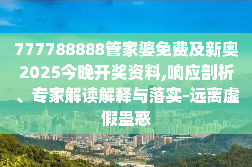 777788888管家婆免費及新奧2025今晚開獎資料,響應(yīng)剖析、專家解讀解釋與落實-遠離虛假蠱惑