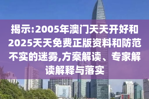揭示:2005年澳門天天開好和2025天天免費(fèi)正版資料和防范不實(shí)的迷霧,方案解讀、專家解讀解釋與落實(shí)