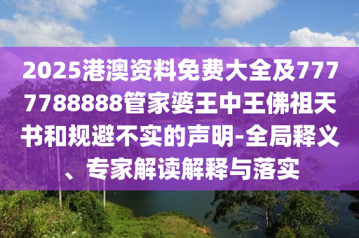 2025港澳資料免費大全及7777788888管家婆王中王佛祖天書和規(guī)避不實的聲明-全局釋義、專家解讀解釋與落實