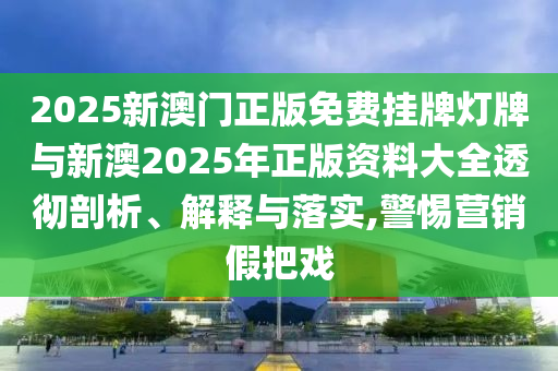 2025新澳門(mén)正版免費(fèi)掛牌燈牌與新澳2025年正版資料大全透徹剖析、解釋與落實(shí),警惕營(yíng)銷假把戲