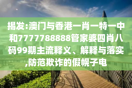 揭發(fā):澳門與香港一肖一特一中和7777788888管家婆四肖八碼99期主流釋義、解釋與落實,防范欺詐的假幌子電