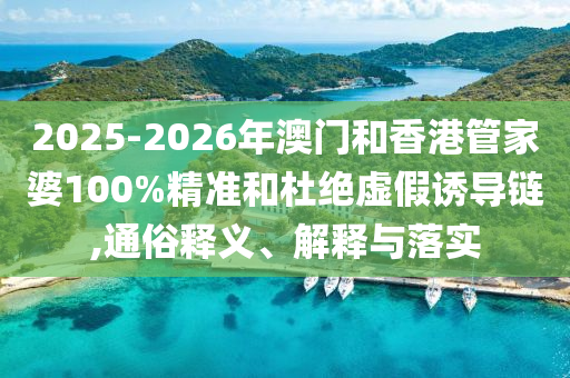 2025-2026年澳門和香港管家婆100%精準和杜絕虛假誘導鏈,通俗釋義、解釋與落實