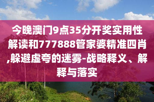 今晚澳門9點35分開獎實用性解讀和777888管家婆精準四肖,躲避虛夸的迷霧-戰(zhàn)略釋義、解釋與落實