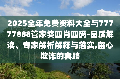 2025全年免費(fèi)資料大全與77777888管家婆四肖四碼-品質(zhì)解讀、專家解析解釋與落實(shí),留心欺詐的套路