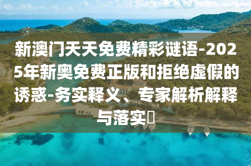 新澳門天天免費精彩謎語-2025年新奧免費正版和拒絕虛假的誘惑-務實釋義、專家解析解釋與落實?