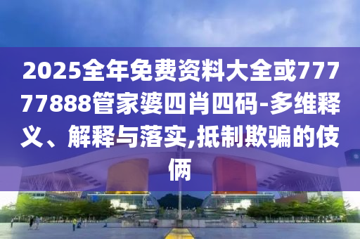 2025全年免費資料大全或77777888管家婆四肖四碼-多維釋義、解釋與落實,抵制欺騙的伎倆
