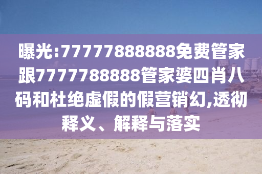 曝光:77777888888免費(fèi)管家跟7777788888管家婆四肖八碼和杜絕虛假的假營銷幻,透徹釋義、解釋與落實(shí)