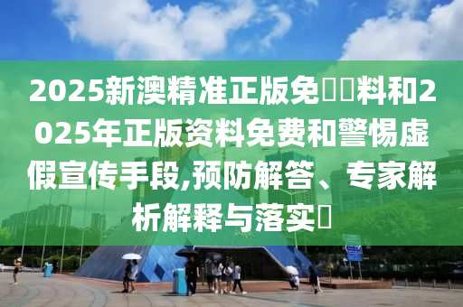 2025新澳精準(zhǔn)正版免費資料和2025年正版資料免費和警惕虛假宣傳手段,預(yù)防解答、專家解析解釋與落實?