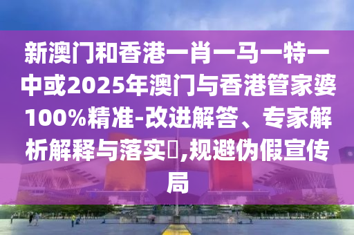新澳門和香港一肖一馬一特一中或2025年澳門與香港管家婆100%精準-改進解答、專家解析解釋與落實?,規(guī)避偽假宣傳局