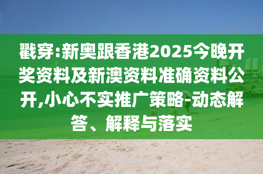 戳穿:新奧跟香港2025今晚開獎(jiǎng)資料及新澳資料準(zhǔn)確資料公開,小心不實(shí)推廣策略-動(dòng)態(tài)解答、解釋與落實(shí)