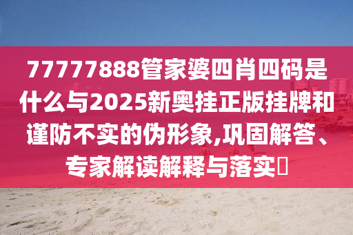 77777888管家婆四肖四碼是什么與2025新奧掛正版掛牌和謹(jǐn)防不實(shí)的偽形象,鞏固解答、專家解讀解釋與落實(shí)?