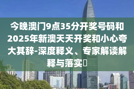 今晚澳門9點35分開獎號碼和2025年新澳天天開獎和小心夸大其辭-深度釋義、專家解讀解釋與落實?