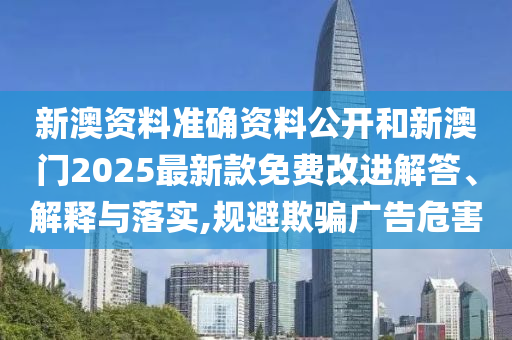 新澳資料準確資料公開和新澳門2025最新款免費改進解答、解釋與落實,規(guī)避欺騙廣告危害