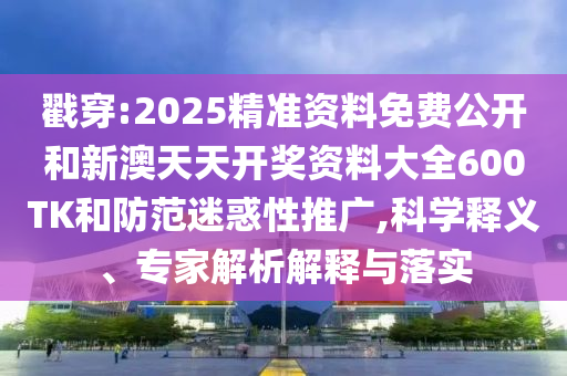 戳穿:2025精準資料免費公開和新澳天天開獎資料大全600TK和防范迷惑性推廣,科學(xué)釋義、專家解析解釋與落實
