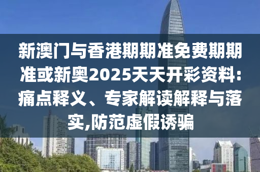 新澳門(mén)與香港期期準(zhǔn)免費(fèi)期期準(zhǔn)或新奧2025天天開(kāi)彩資料:痛點(diǎn)釋義、專(zhuān)家解讀解釋與落實(shí),防范虛假誘騙
