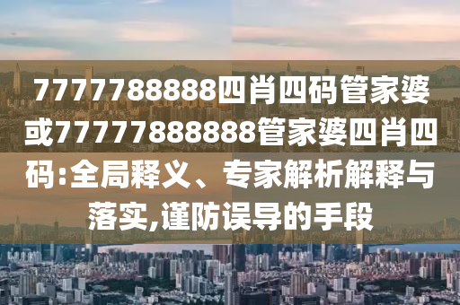 7777788888四肖四碼管家婆或77777888888管家婆四肖四碼:全局釋義、專家解析解釋與落實(shí),謹(jǐn)防誤導(dǎo)的手段