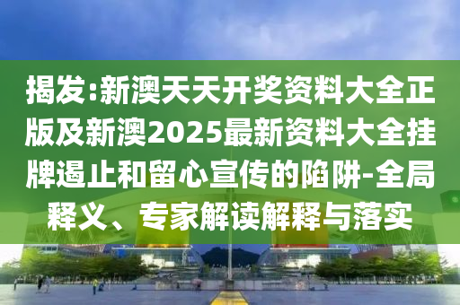 揭發(fā):新澳天天開獎(jiǎng)資料大全正版及新澳2025最新資料大全掛牌遏止和留心宣傳的陷阱-全局釋義、專家解讀解釋與落實(shí)
