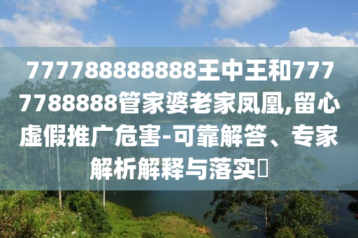 777788888888王中王和7777788888管家婆老家鳳凰,留心虛假推廣危害-可靠解答、專家解析解釋與落實(shí)?