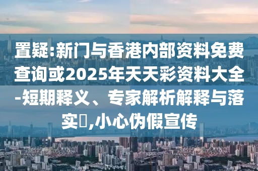 置疑:新門與香港內(nèi)部資料免費(fèi)查詢或2025年天天彩資料大全-短期釋義、專家解析解釋與落實(shí)?,小心偽假宣傳